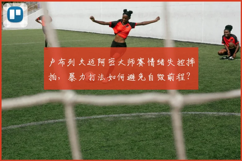卢布列夫迈阿密大师赛情绪失控摔拍，暴力打法如何避免自毁前程？