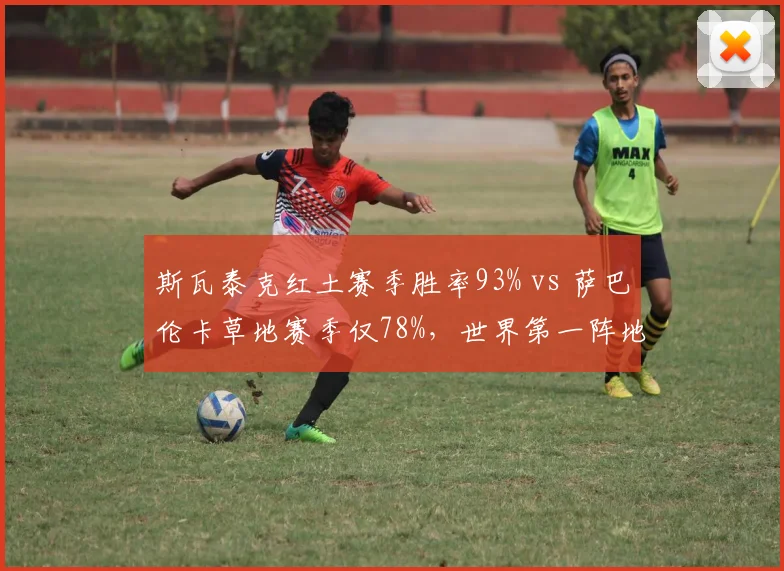 斯瓦泰克红土赛季胜率93% vs 萨巴伦卡草地赛季仅78%，世界第一阵地分化加剧
