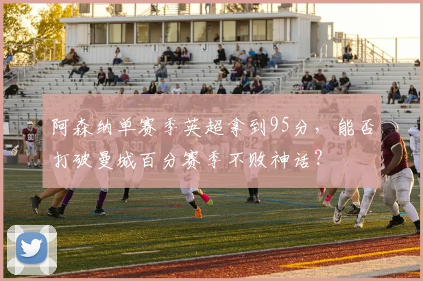 阿森纳单赛季英超拿到95分，能否打破曼城百分赛季不败神话？