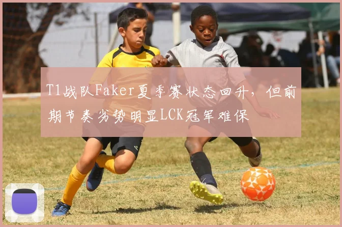 T1战队Faker夏季赛状态回升，但前期节奏劣势明显LCK冠军难保