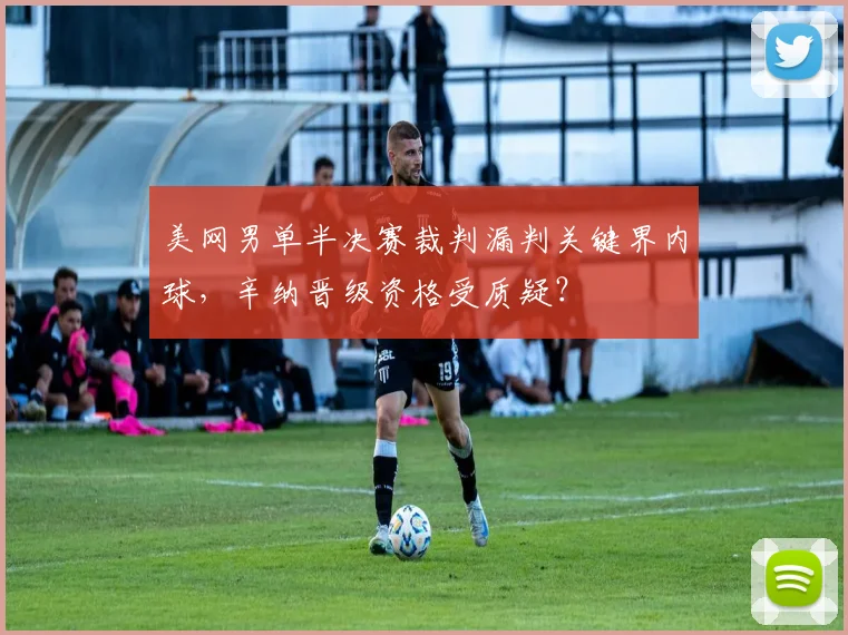 美网男单半决赛裁判漏判关键界内球，辛纳晋级资格受质疑？