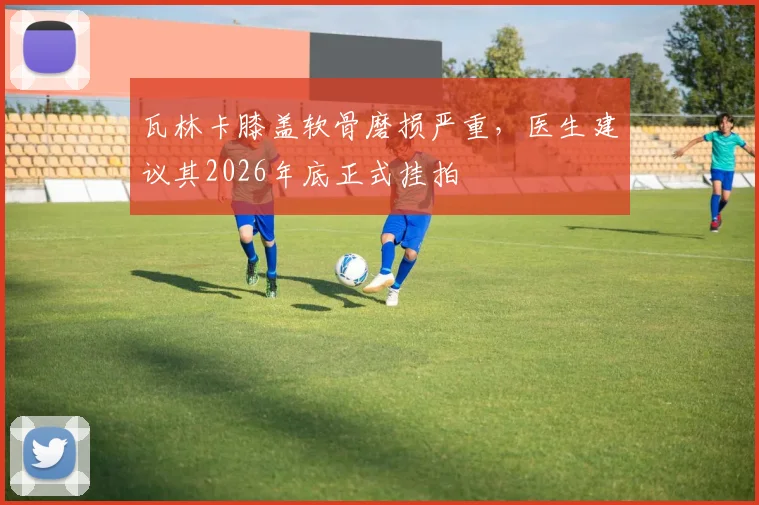 瓦林卡膝盖软骨磨损严重，医生建议其2026年底正式挂拍